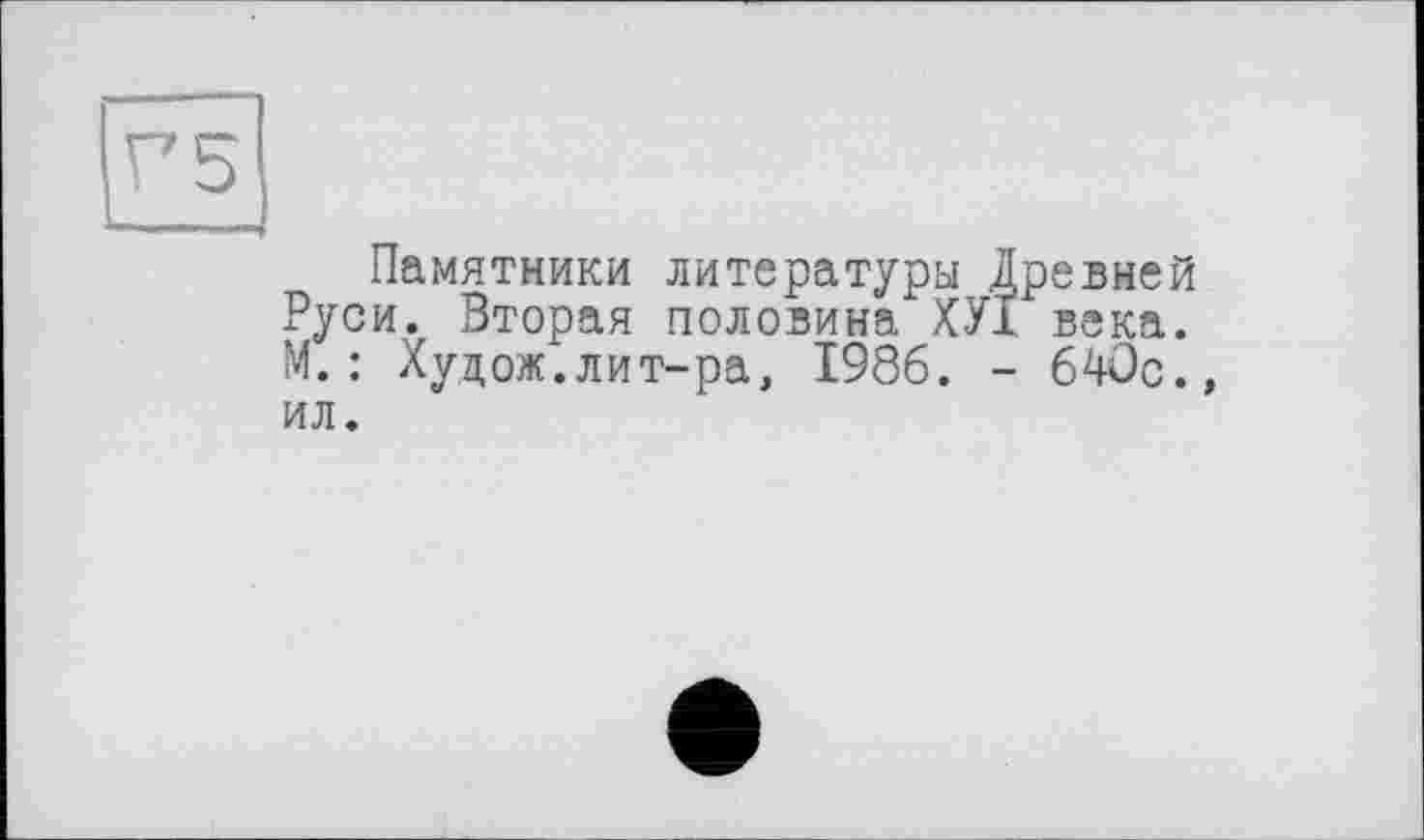 ﻿Памятники литературы Древней Руси. Вторая половина ХУІ века. М.: Худож.лит-ра, 1986. - 640с., ил.